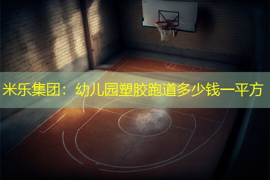 米乐集团：幼儿园塑胶跑道多少钱一平方