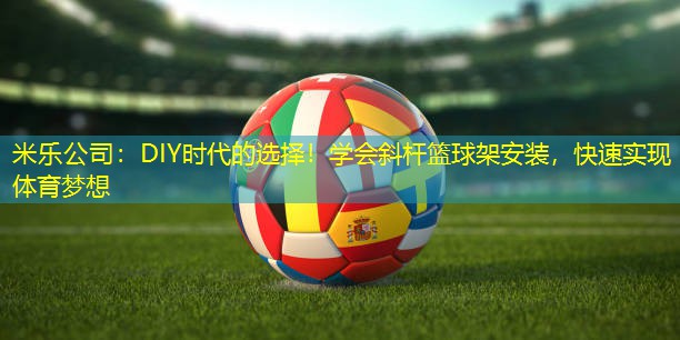 米乐公司：DIY时代的选择！学会斜杆篮球架安装，快速实现体育梦想