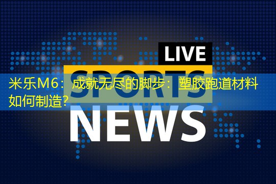 米乐M6：成就无尽的脚步：塑胶跑道材料如何制造？