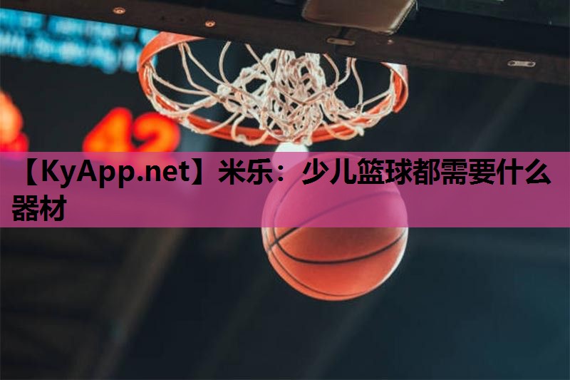 米乐：少儿篮球都需要什么器材