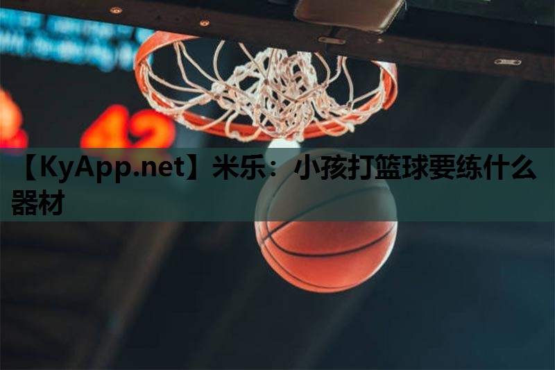 米乐：小孩打篮球要练什么器材