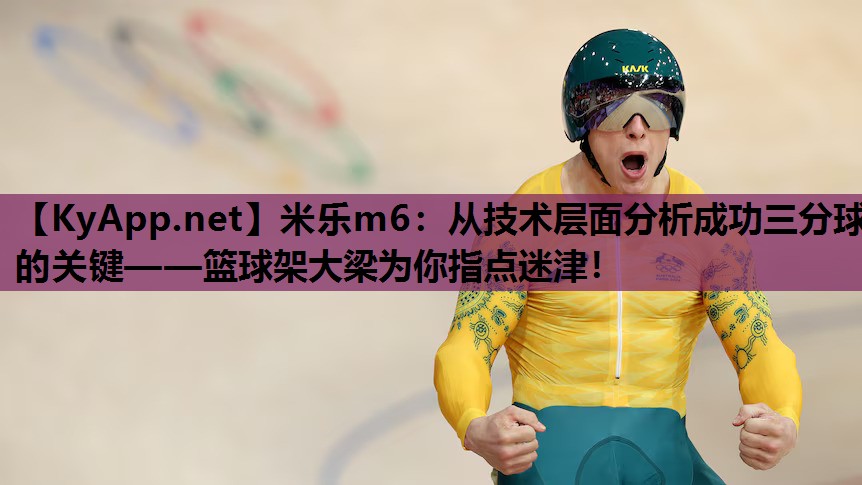 米乐m6：从技术层面分析成功三分球的关键——篮球架大梁为你指点迷津！