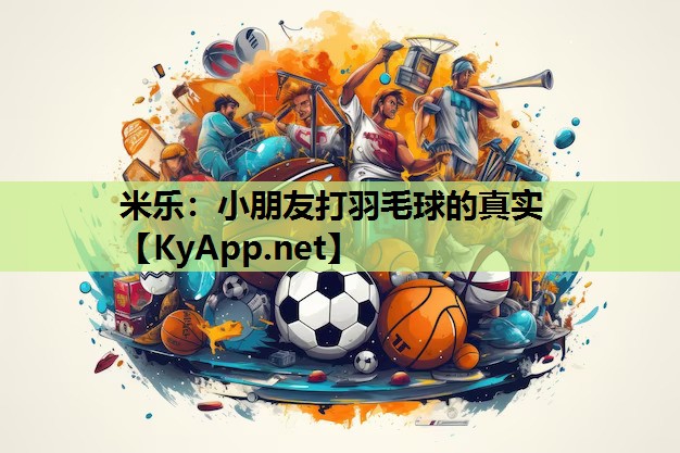 米乐：小朋友打羽毛球的真实