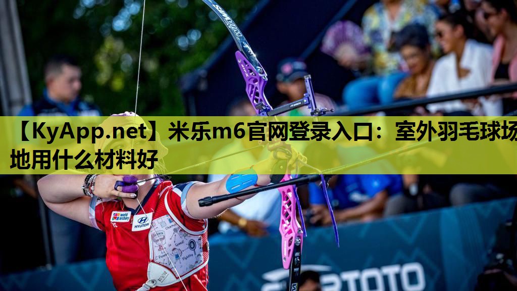 米乐m6官网登录入口：室外羽毛球场地用什么材料好
