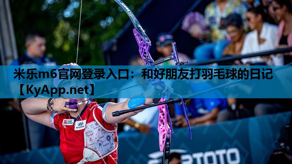 米乐m6官网登录入口：和好朋友打羽毛球的日记