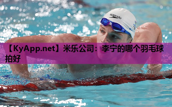 米乐公司：李宁的哪个羽毛球拍好
