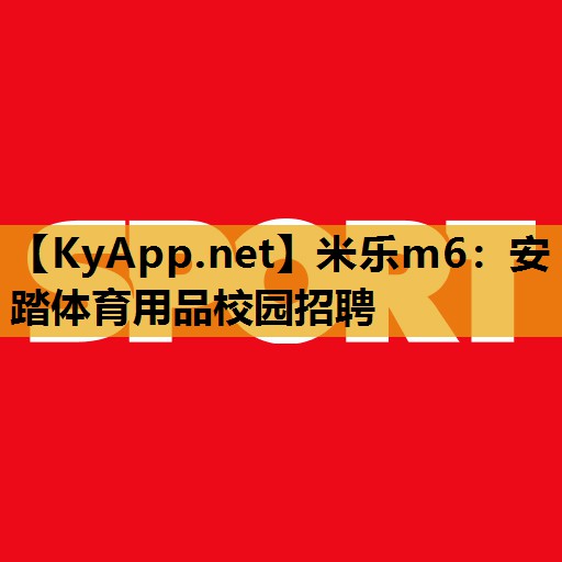 米乐m6：安踏体育用品校园招聘