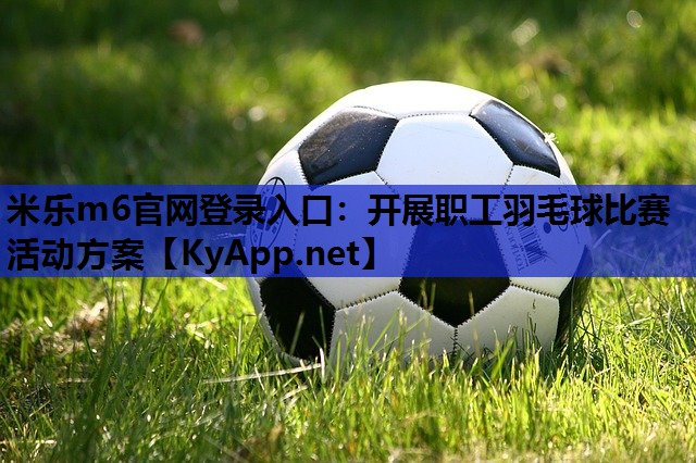 米乐m6官网登录入口：开展职工羽毛球比赛活动方案