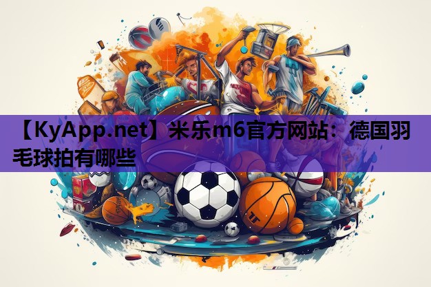 米乐m6官方网站：德国羽毛球拍有哪些