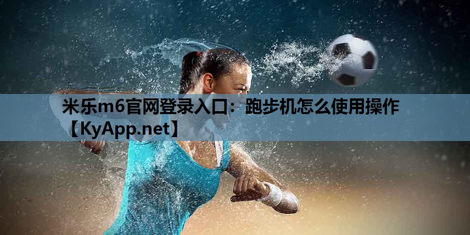米乐m6官网登录入口：跑步机怎么使用操作
