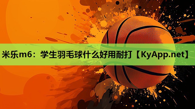 米乐m6：学生羽毛球什么好用耐打
