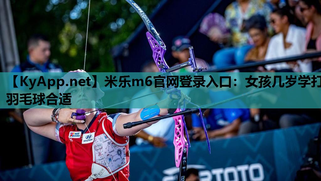 米乐m6官网登录入口：女孩几岁学打羽毛球合适