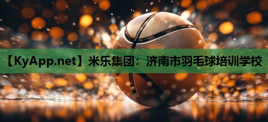 米乐集团：济南市羽毛球培训学校