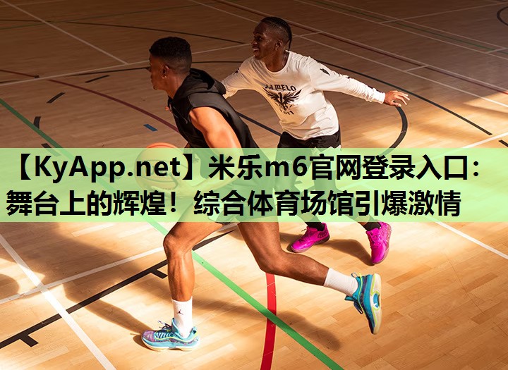 米乐m6官网登录入口：舞台上的辉煌！综合体育场馆引爆激情