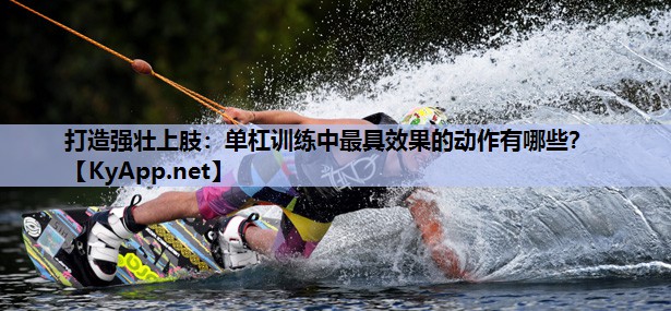 打造强壮上肢：单杠训练中最具效果的动作有哪些？