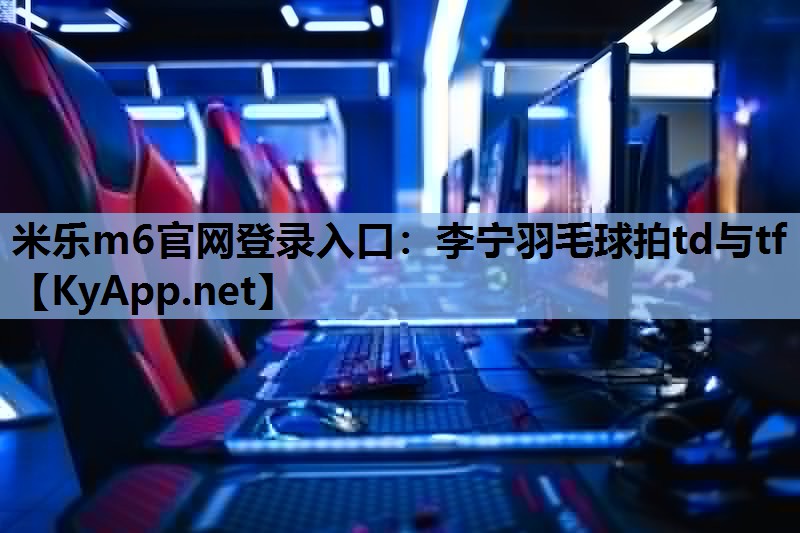 米乐m6官网登录入口：李宁羽毛球拍td与tf