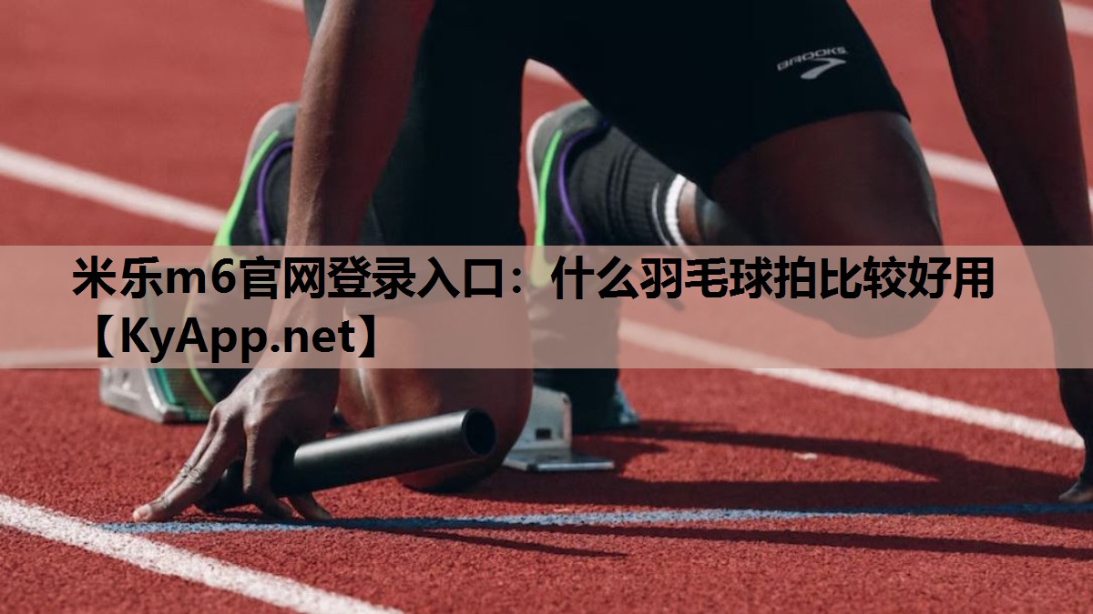 米乐m6官网登录入口：什么羽毛球拍比较好用