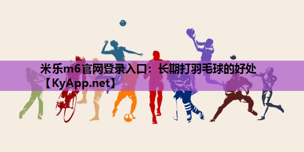 米乐m6官网登录入口：长期打羽毛球的好处