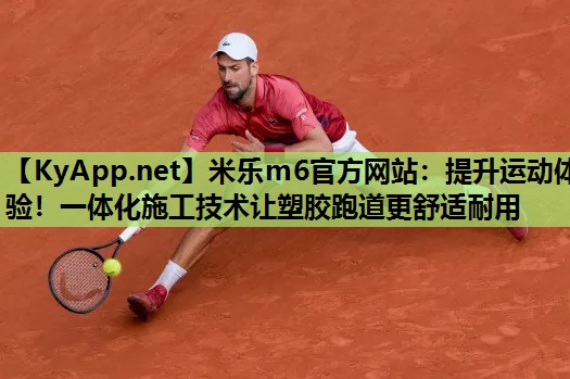 米乐m6官方网站：提升运动体验！一体化施工技术让塑胶跑道更舒适耐用