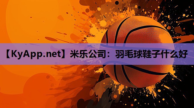 米乐公司：羽毛球鞋子什么好