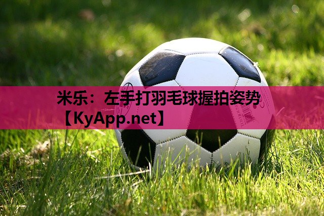 米乐：左手打羽毛球握拍姿势