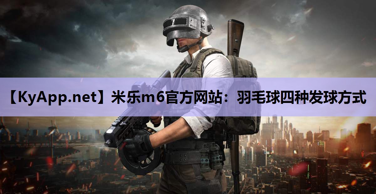 米乐m6官方网站：羽毛球四种发球方式