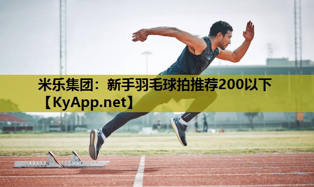 米乐集团：新手羽毛球拍推荐200以下