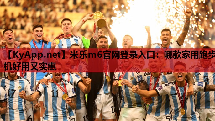 米乐m6官网登录入口：哪款家用跑步机好用又实惠