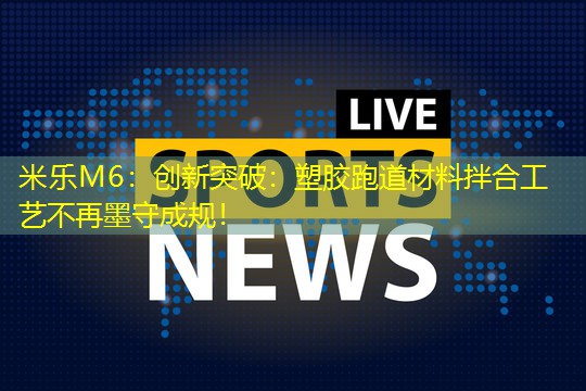 创新突破：塑胶跑道材料拌合工艺不再墨守成规！