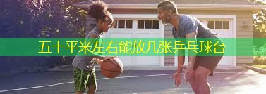 五十平米左右能放几张乒乓球台