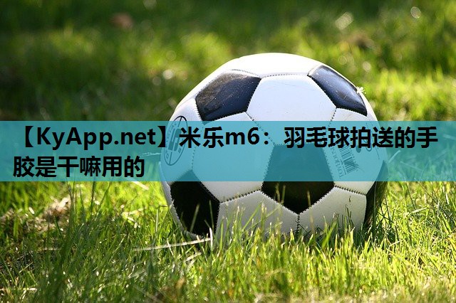 羽毛球拍送的手胶是干嘛用的 羽毛球拍送的手胶是干嘛用的