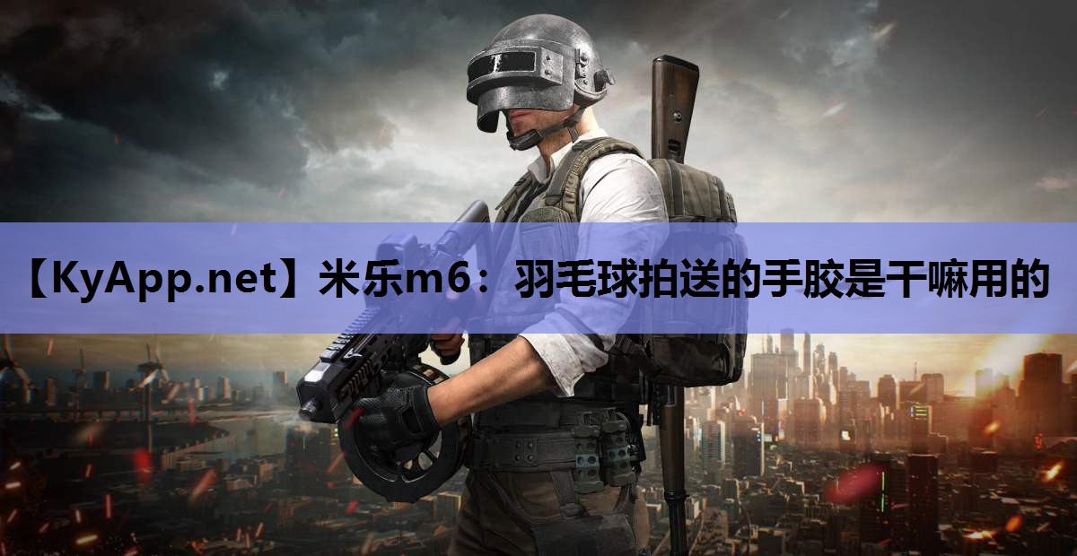 羽毛球拍送的手胶是干嘛用的 羽毛球拍送的手胶是干嘛用的