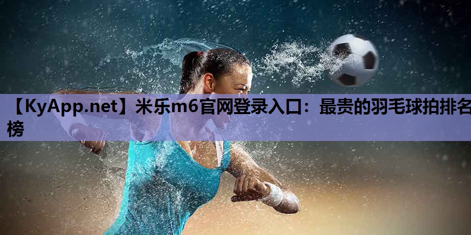 最贵的羽毛球拍排名榜 最贵的羽毛球拍排名榜