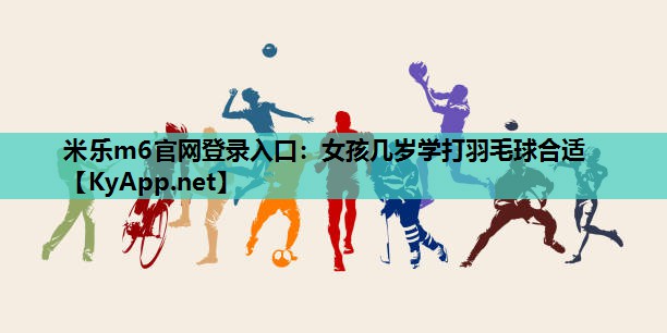 女孩几岁学打羽毛球合适 女孩几岁学打羽毛球合适
