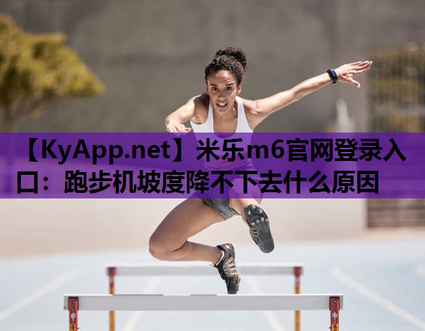 跑步机坡度降不下去什么原因 跑步机坡度降不下去什么原因