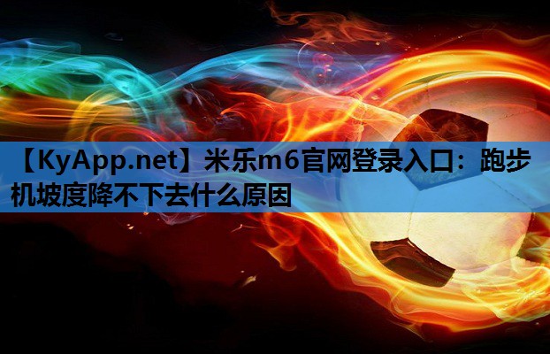跑步机坡度降不下去什么原因 跑步机坡度降不下去什么原因