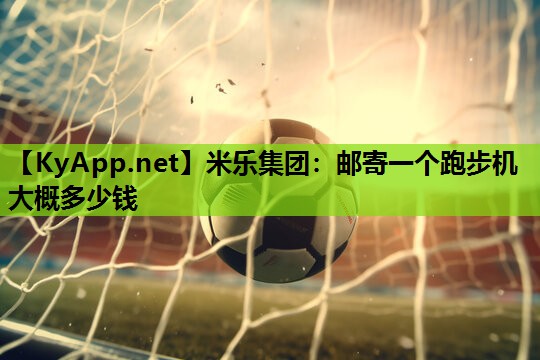 邮寄一个跑步机大概多少钱 邮寄一个跑步机大概多少钱