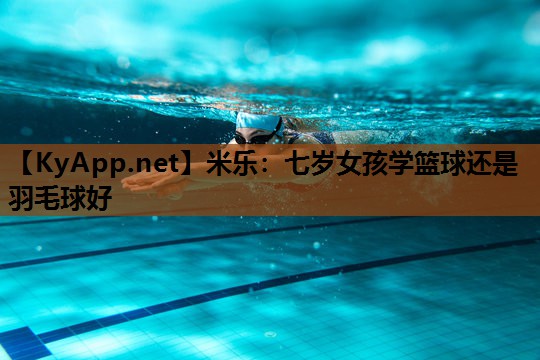 七岁女孩学篮球还是羽毛球好 七岁女孩学篮球还是羽毛球好